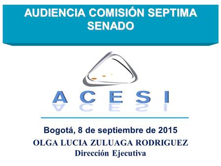 AUDIENCIA COMISIÓN SEPTIMA SENADO AUDIENCIA COMISIÓN SEPTIMA SENADO Bogotá, 8 de septiembre de 2015 OLGA LUCIA ZULUAGA RODRIGUEZ Dirección Ejecutiva.