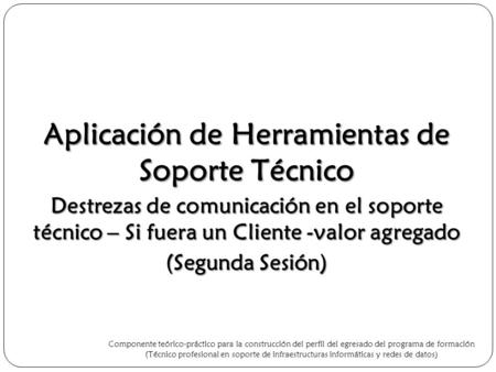 Aplicación de Herramientas de Soporte Técnico Destrezas de comunicación en el soporte técnico – Si fuera un Cliente -valor agregado (Segunda Sesión) Componente.