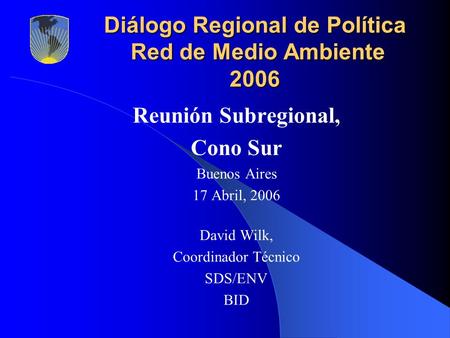 Diálogo Regional de Política Red de Medio Ambiente 2006 Reunión Subregional, Cono Sur Buenos Aires 17 Abril, 2006 David Wilk, Coordinador Técnico SDS/ENV.