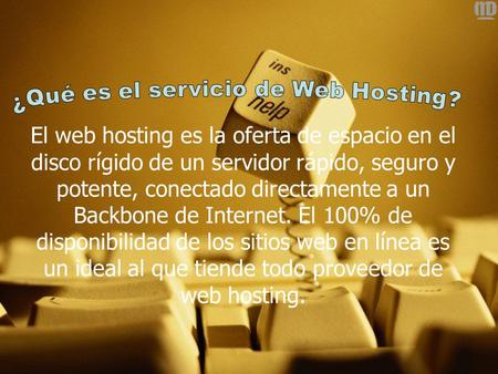 El web hosting es la oferta de espacio en el disco rígido de un servidor rápido, seguro y potente, conectado directamente a un Backbone de Internet. El.