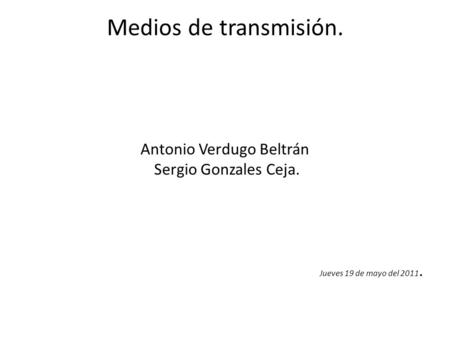 Medios de transmisión. Antonio Verdugo Beltrán Sergio Gonzales Ceja. Jueves 19 de mayo del 2011.