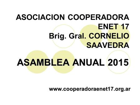 ASOCIACION COOPERADORA ENET 17 Brig. Gral. CORNELIO SAAVEDRA ASAMBLEA ANUAL 2015 www.cooperadoraenet17.org.ar.