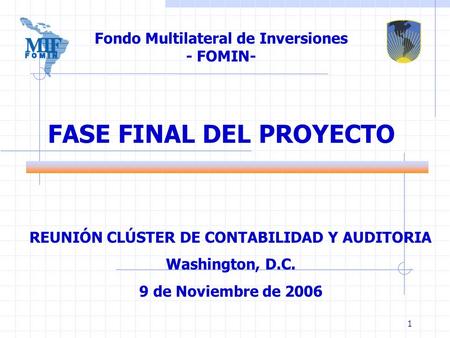 1 FASE FINAL DEL PROYECTO Fondo Multilateral de Inversiones - FOMIN- REUNIÓN CLÚSTER DE CONTABILIDAD Y AUDITORIA Washington, D.C. 9 de Noviembre de 2006.