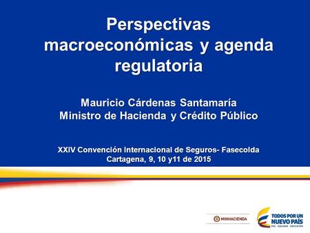 Perspectivas macroeconómicas y agenda regulatoria Mauricio Cárdenas Santamaría Ministro de Hacienda y Crédito Público XXIV Convención Internacional de.