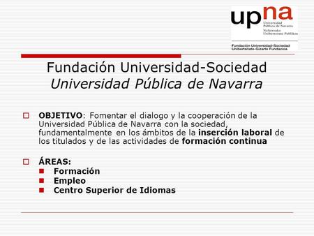 Fundación Universidad-Sociedad Universidad Pública de Navarra  OBJETIVO: Fomentar el dialogo y la cooperación de la Universidad Pública de Navarra con.