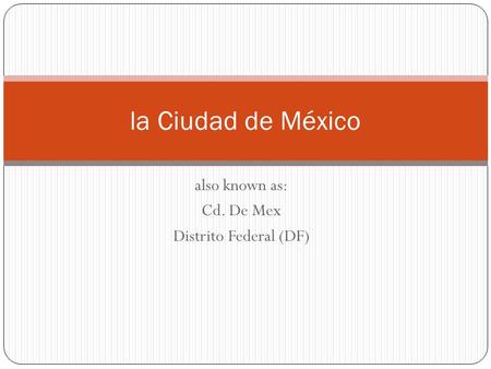 Also known as: Cd. De Mex Distrito Federal (DF) la Ciudad de México.