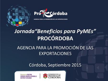 Jornada“Beneficios para PyMEs” PROCÓRDOBA AGENCIA PARA LA PROMOCIÓN DE LAS EXPORTACIONES Córdoba, Septiembre 2015.