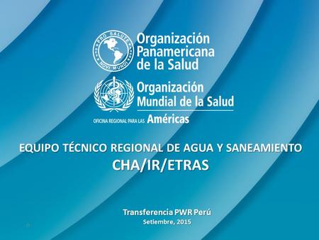 0 EQUIPO TÉCNICO REGIONAL DE AGUA Y SANEAMIENTO CHA/IR/ETRAS Transferencia PWR Perú Setiembre, 2015.