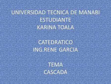 UNIVERSIDAD TECNICA DE MANABI ESTUDIANTE KARINA TOALA CATEDRATICO ING.RENE GARCIA TEMA CASCADA.