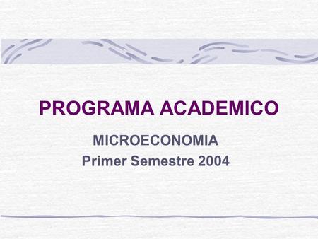 PROGRAMA ACADEMICO MICROECONOMIA Primer Semestre 2004.