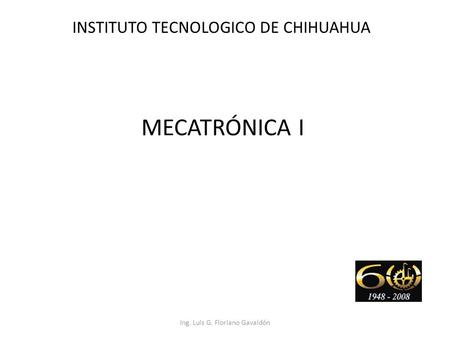 MECATRÓNICA I INSTITUTO TECNOLOGICO DE CHIHUAHUA Ing. Luis G. Floriano Gavaldón.