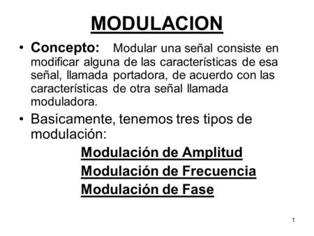 MODULACION Concepto:	Modular una señal consiste en modificar alguna de las características de esa señal, llamada portadora, de acuerdo con las características.