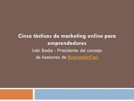 Cinco tácticas de marketing online para emprendedores Iván Bedia - Presidente del consejo de Asesores de BusinessInFactBusinessInFact.