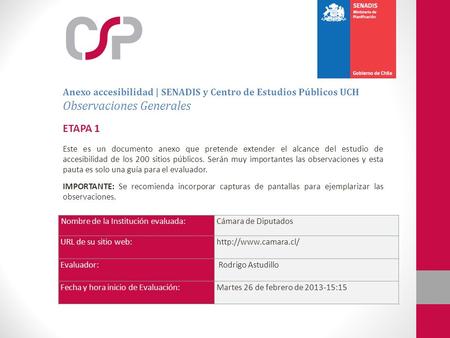 Nombre de la Institución evaluada:Cámara de Diputados URL de su sitio web:http://www.camara.cl/ Evaluador: Rodrigo Astudillo Fecha y hora inicio de Evaluación:Martes.
