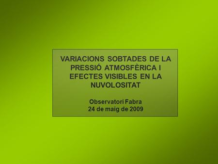 VARIACIONS SOBTADES DE LA PRESSIÓ ATMOSFÈRICA I EFECTES VISIBLES EN LA NUVOLOSITAT Observatori Fabra 24 de maig de 2009.