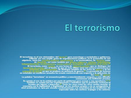 El terrorismo es el uso sistemático del terror, [1] para coaccionar a sociedades o gobiernos, utilizado por una amplia gama de organizaciones políticas.