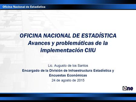 OFICINA NACIONAL DE ESTADÍSTICA Avances y problemáticas de la implementación CIIU Lic. Augusto de los Santos Encargado de la División de Infraestructura.