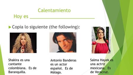 Calentamiento Hoy es _________________________  Copia lo siguiente (the following): Shakira es una cantante colombiana. Es de Baranquilla. Antonio Banderas.