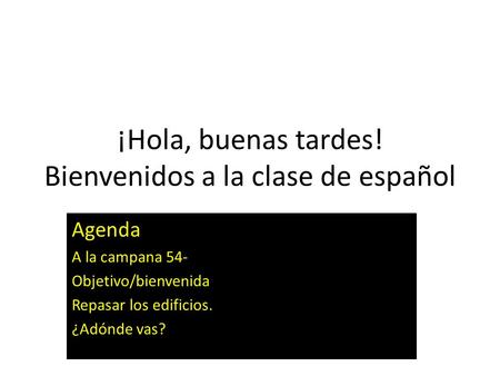 ¡Hola, buenas tardes! Bienvenidos a la clase de español Agenda A la campana 54- Objetivo/bienvenida Repasar los edificios. ¿Adónde vas?