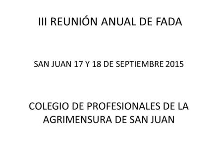 III REUNIÓN ANUAL DE FADA SAN JUAN 17 Y 18 DE SEPTIEMBRE 2015 COLEGIO DE PROFESIONALES DE LA AGRIMENSURA DE SAN JUAN.