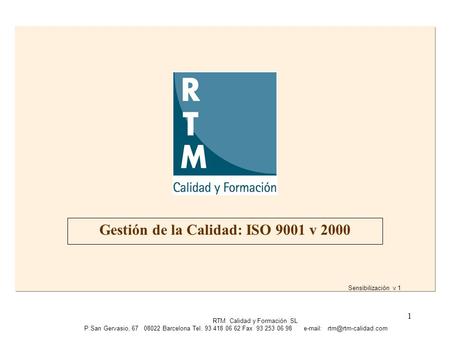 1 Gestión de la Calidad: ISO 9001 v 2000 RTM Calidad y Formación SL P.SanGervasio, 67 08022 Barcelona Tel. 93 418 06 62 Fax 93 253 06