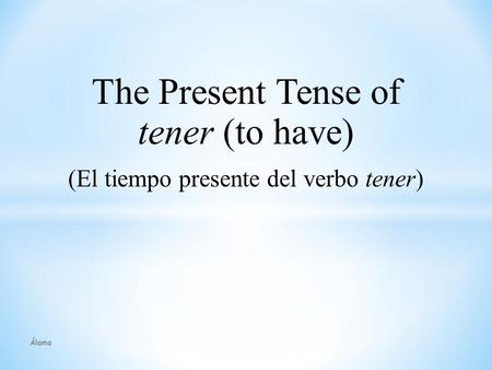 The Present Tense of tener (to have) (El tiempo presente del verbo tener) Álamo.