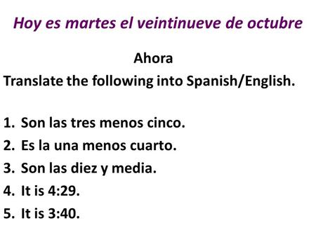 Hoy es martes el veintinueve de octubre Ahora Translate the following into Spanish/English. 1.Son las tres menos cinco. 2.Es la una menos cuarto. 3.Son.