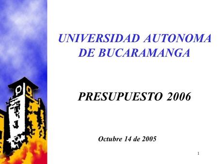 1 UNIVERSIDAD AUTONOMA DE BUCARAMANGA PRESUPUESTO 2006 Octubre 14 de 2005.