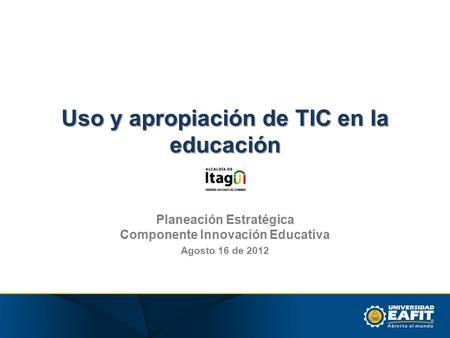 Uso y apropiación de TIC en la educación Planeación Estratégica Componente Innovación Educativa Agosto 16 de 2012.
