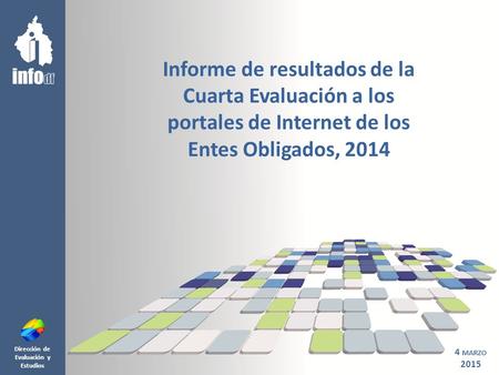 Dirección de Evaluación y Estudios Informe de resultados de la Cuarta Evaluación a los portales de Internet de los Entes Obligados, 2014 4 MARZO 2015.