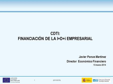 ( 03/10/2015 ) 1 UNIÓN EUROPEA Fondo Europeo de Desarrollo Regional (FEDER) Una manera de hacer Europa CDTI: FINANCIACIÓN DE LA I+D+i EMPRESARIAL Javier.