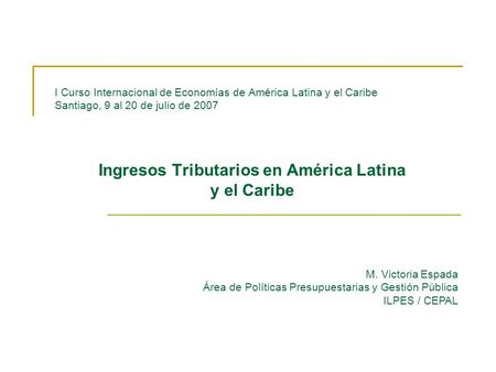 I Curso Internacional de Economías de América Latina y el Caribe Santiago, 9 al 20 de julio de 2007 Ingresos Tributarios en América Latina y el Caribe.