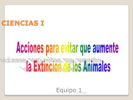 21/07/2012 CIENCIAS I Equipo 1. ¿Qué acciones debemos realizar para evitar que aumente el número de animales que se encuentran en peligro de extinción?