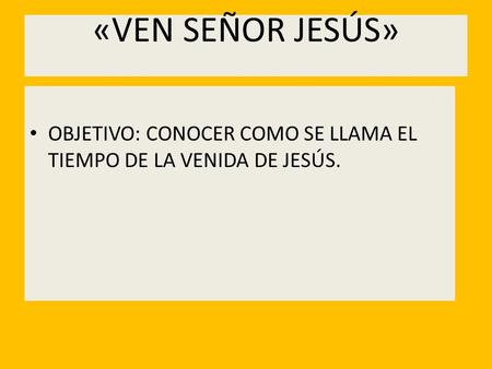 «VEN SEÑOR JESÚS» OBJETIVO: CONOCER COMO SE LLAMA EL TIEMPO DE LA VENIDA DE JESÚS.