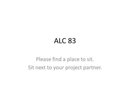 ALC 83 Please find a place to sit. Sit next to your project partner.