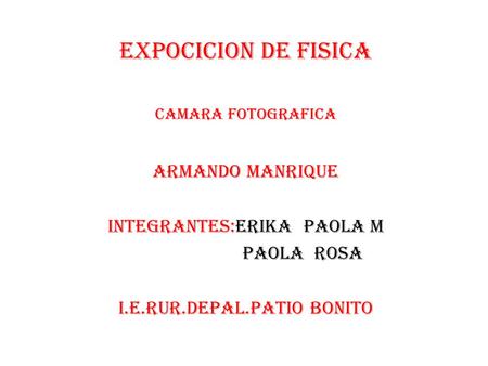 EXPOCICION DE FISICA ARMANDO MANRIQUE INTEGRANTES:ERIKA PAOLA M