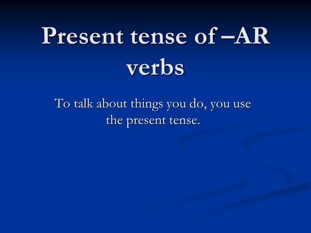 Present tense of –AR verbs To talk about things you do, you use the present tense.