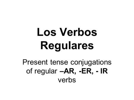 Present tense conjugations of regular –AR, -ER, - IR verbs Los Verbos Regulares.