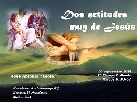 20 septiembre 2015 25 Tiempo Ordinario Marcos 9, 30-37 José Antonio Pagola Presentación: B. Areskurrinaga HC Euskaraz; D. Amundarain Música: Bach.