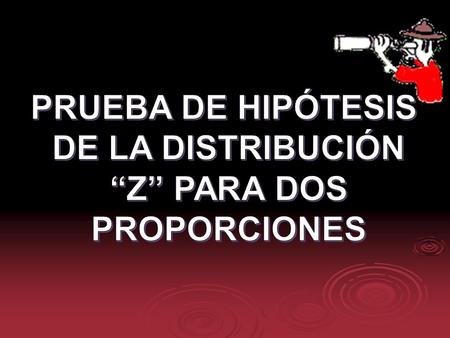 PRUEBA DE HIPÓTESIS DE LA DISTRIBUCIÓN “Z” PARA DOS PROPORCIONES.
