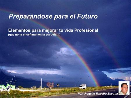 Preparándose para el Futuro Por: Rogelio Ferreira Escutia Elementos para mejorar tu vida Profesional (que no te enseñarán en la escuela!!!)