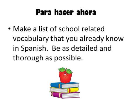 Para hacer ahora Make a list of school related vocabulary that you already know in Spanish. Be as detailed and thorough as possible.