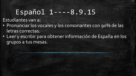 Español 1----8.9.15 Estudiantes van a: Pronunciar los vocales y los consonantes con 90% de las letras correctas. Leer y escribir para obtener información.