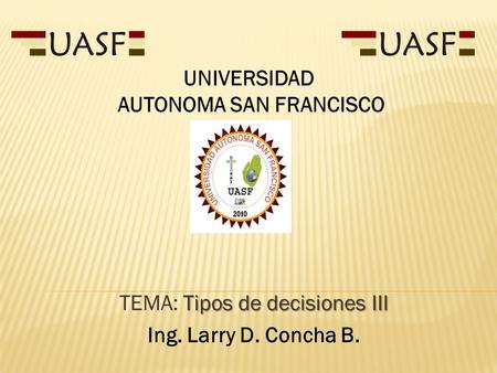 Tipos de decisiones III TEMA: Tipos de decisiones III Ing. Larry D. Concha B. UNIVERSIDAD AUTONOMA SAN FRANCISCO.