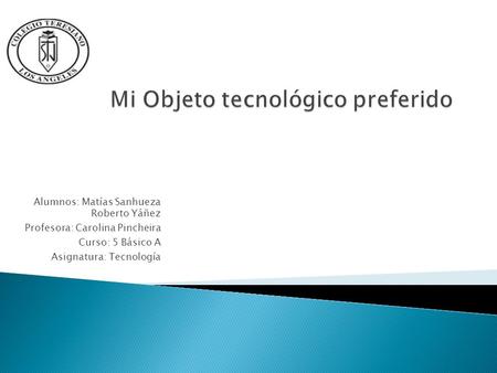Alumnos: Matías Sanhueza Roberto Yáñez Profesora: Carolina Pincheira Curso: 5 Básico A Asignatura: Tecnología.