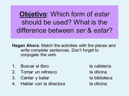Objetivo: Which form of estar should be used? What is the difference between ser & estar? Hagan Ahora: Match the activities with the places and write complete.