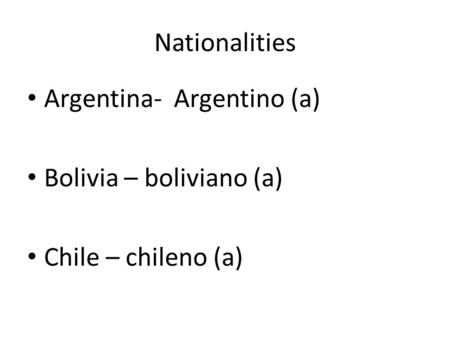 Nationalities Argentina- Argentino (a) Bolivia – boliviano (a) Chile – chileno (a)