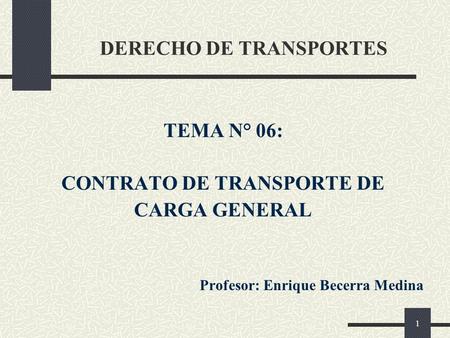 1 DERECHO DE TRANSPORTES TEMA N° 06: CONTRATO DE TRANSPORTE DE CARGA GENERAL Profesor: Enrique Becerra Medina.