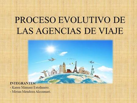 PROCESO EVOLUTIVO DE LAS AGENCIAS DE VIAJE INTEGRANTES: - Karen Mamani Estofanero. - Mirian Mendoza Alccamari.