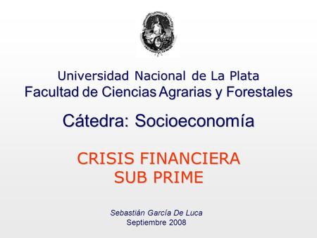 Universidad Nacional de La Plata Facultad de Ciencias Agrarias y Forestales Cátedra: Socioeconomía CRISIS FINANCIERA SUB PRIME Sebastián García De Luca.